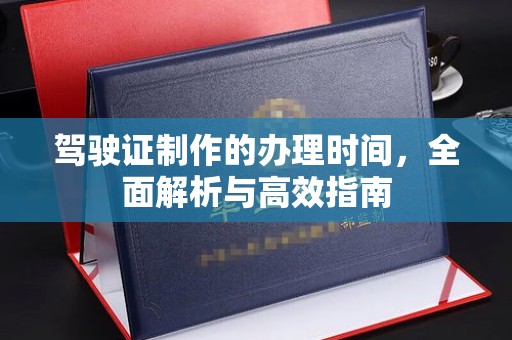 精河驾驶证制作的办理时间，全面解析与高效指南